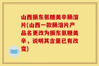 山西振东氨糖美辛肠溶片(山西一款肠溶片产品名更改为振东氨糖美辛，说明其含量已有改变)