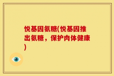 悦基因氨糖(悦基因推出氨糖，保护肉体健康)
