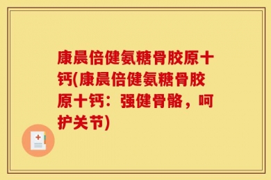 康晨倍健氨糖骨胶原十钙(康晨倍健氨糖骨胶原十钙：强健骨骼，呵护关节)
