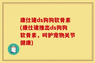 康仕建ds狗狗软骨素(康仕建推出ds狗狗软骨素，呵护宠物关节健康)
