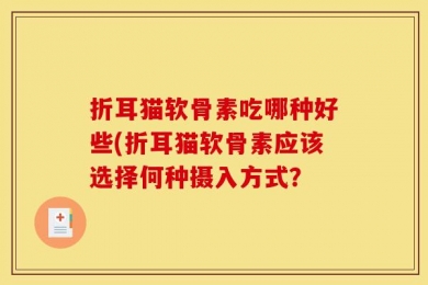 折耳猫软骨素吃哪种好些(折耳猫软骨素应该选择何种摄入方式？