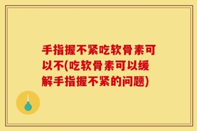 手指握不紧吃软骨素可以不(吃软骨素可以缓解手指握不紧的问题)