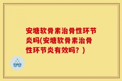 安塘软骨素治骨性环节炎吗(安塘软骨素治骨性环节炎有效吗？)