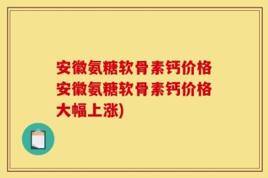 安徽氨糖软骨素钙价格安徽氨糖软骨素钙价格大幅上涨)