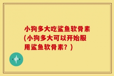 小狗多大吃鲨鱼软骨素(小狗多大可以开始服用鲨鱼软骨素？)