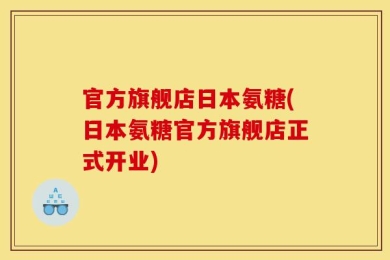 官方旗舰店日本氨糖(日本氨糖官方旗舰店正式开业)