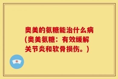 奥美的氨糖能治什么病(奥美氨糖：有效缓解关节炎和软骨损伤。)