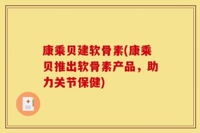 康乘贝建软骨素(康乘贝推出软骨素产品，助力关节保健)