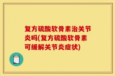 复方硫酸软骨素治关节炎吗(复方硫酸软骨素可缓解关节炎症状)