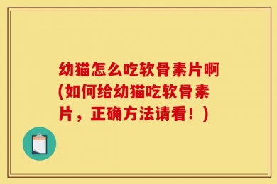 幼猫怎么吃软骨素片啊(如何给幼猫吃软骨素片，正确方法请看！)