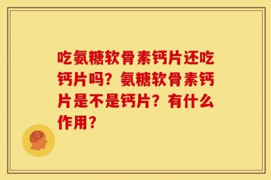 吃氨糖软骨素钙片还吃钙片吗？氨糖软骨素钙片是不是钙片？有什么作用？