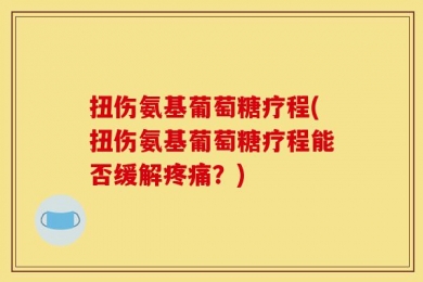 扭伤氨基葡萄糖疗程(扭伤氨基葡萄糖疗程能否缓解疼痛？)