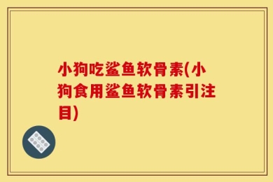 小狗吃鲨鱼软骨素(小狗食用鲨鱼软骨素引注目)