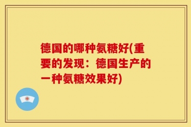 德国的哪种氨糖好(重要的发现：德国生产的一种氨糖效果好)