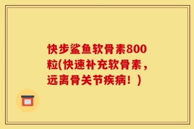 快步鲨鱼软骨素800粒(快速补充软骨素，远离骨关节疾病！)