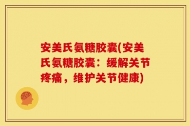安美氏氨糖胶囊(安美氏氨糖胶囊：缓解关节疼痛，维护关节健康)