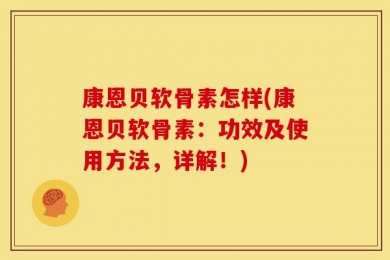 康恩贝软骨素怎样(康恩贝软骨素：功效及使用方法，详解！)
