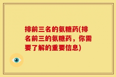 排前三名的氨糖药(排名前三的氨糖药，你需要了解的重要信息)