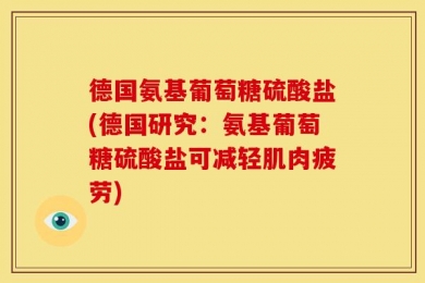 德国氨基葡萄糖硫酸盐(德国研究：氨基葡萄糖硫酸盐可减轻肌肉疲劳)