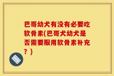 巴哥幼犬有没有必要吃软骨素(巴哥犬幼犬是否需要服用软骨素补充？)