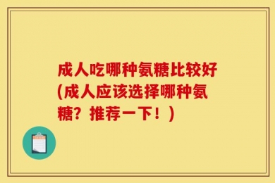 成人吃哪种氨糖比较好(成人应该选择哪种氨糖？推荐一下！)