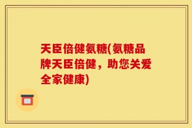 天臣倍健氨糖(氨糖品牌天臣倍健，助您关爱全家健康)