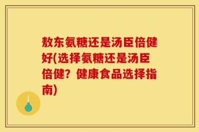 敖东氨糖还是汤臣倍健好(选择氨糖还是汤臣倍健？健康食品选择指南)