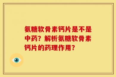 氨糖软骨素钙片是不是中药？解析氨糖软骨素钙片的药理作用？