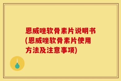 恩威唑软骨素片说明书(恩威唑软骨素片使用方法及注意事项)