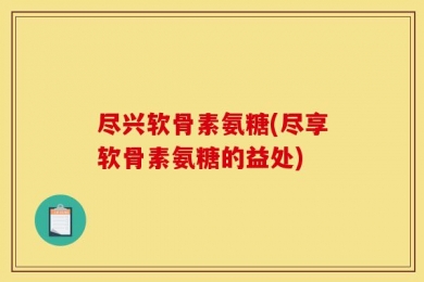 尽兴软骨素氨糖(尽享软骨素氨糖的益处)
