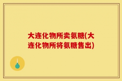 大连化物所卖氨糖(大连化物所将氨糖售出)