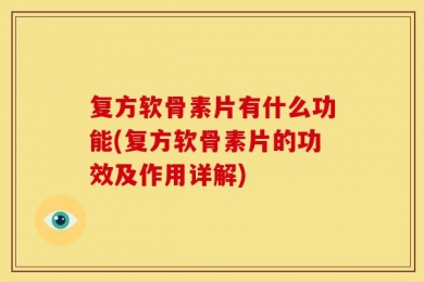 复方软骨素片有什么功能(复方软骨素片的功效及作用详解)