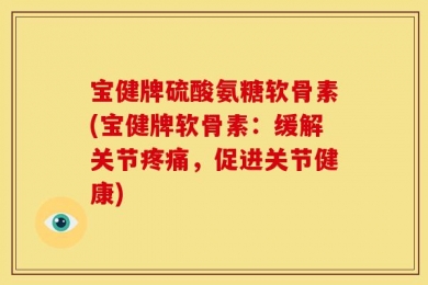 宝健牌硫酸氨糖软骨素(宝健牌软骨素：缓解关节疼痛，促进关节健康)