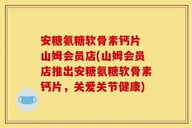 安糖氨糖软骨素钙片 山姆会员店(山姆会员店推出安糖氨糖软骨素钙片，关爱关节健康)