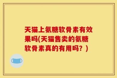 天猫上氨糖软骨素有效果吗(天猫售卖的氨糖软骨素真的有用吗？)