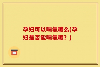孕妇可以喝氨糖么(孕妇是否能喝氨糖？)
