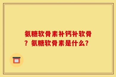 氨糖软骨素补钙补软骨？氨糖软骨素是什么？