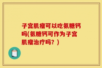 子宫肌瘤可以吃氨糖钙吗(氨糖钙可作为子宫肌瘤治疗吗？)