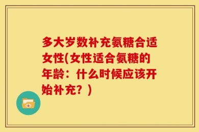 多大岁数补充氨糖合适女性(女性适合氨糖的年龄：什么时候应该开始补充？)