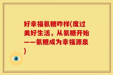好幸福氨糖咋样(度过美好生活，从氨糖开始——氨糖成为幸福源泉)