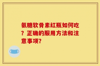 氨糖软骨素红瓶如何吃？正确的服用方法和注意事项？