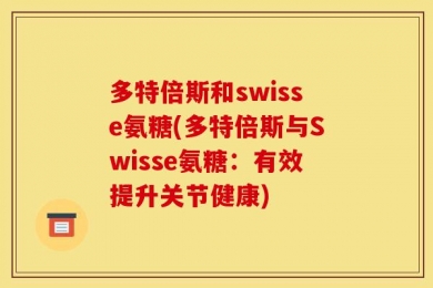 多特倍斯和swisse氨糖(多特倍斯与Swisse氨糖：有效提升关节健康)