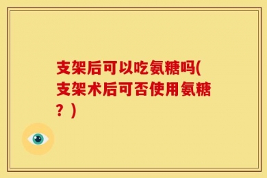 支架后可以吃氨糖吗(支架术后可否使用氨糖？)
