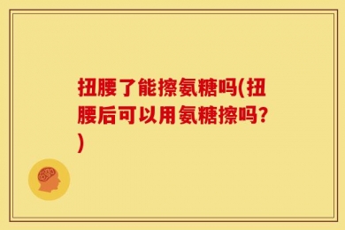 扭腰了能擦氨糖吗(扭腰后可以用氨糖擦吗？)