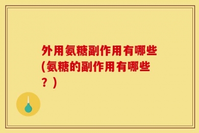 外用氨糖副作用有哪些(氨糖的副作用有哪些？)