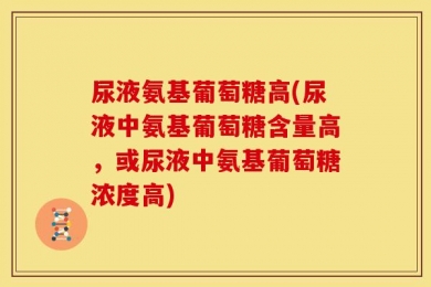 尿液氨基葡萄糖高(尿液中氨基葡萄糖含量高，或尿液中氨基葡萄糖浓度高)