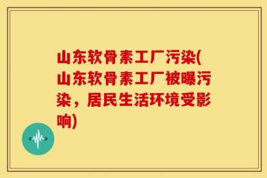 山东软骨素工厂污染(山东软骨素工厂被曝污染，居民生活环境受影响)