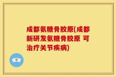 成都氨糖骨胶原(成都新研发氨糖骨胶原 可治疗关节疾病)
