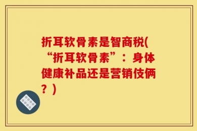 折耳软骨素是智商税(“折耳软骨素”：身体健康补品还是营销伎俩？)