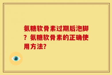 氨糖软骨素过期后泡脚？氨糖软骨素的正确使用方法？